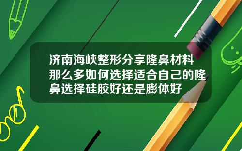 济南海峡整形分享隆鼻材料那么多如何选择适合自己的隆鼻选择硅胶好还是膨体好