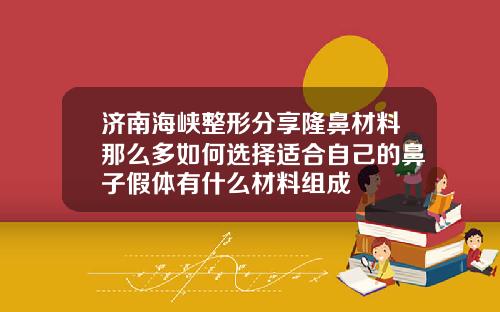 济南海峡整形分享隆鼻材料那么多如何选择适合自己的鼻子假体有什么材料组成