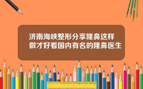 济南海峡整形分享隆鼻这样做才好看国内有名的隆鼻医生