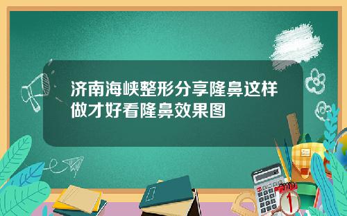 济南海峡整形分享隆鼻这样做才好看隆鼻效果图