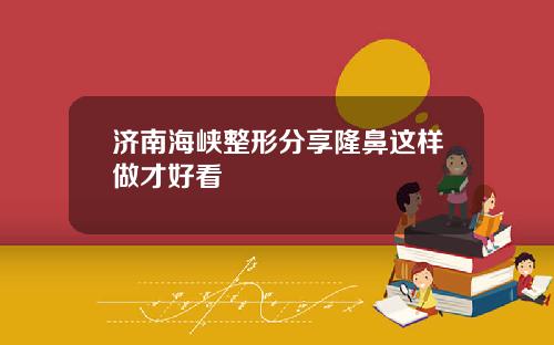 济南海峡整形分享隆鼻这样做才好看