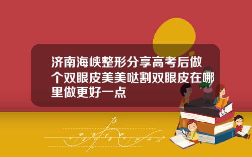 济南海峡整形分享高考后做个双眼皮美美哒割双眼皮在哪里做更好一点