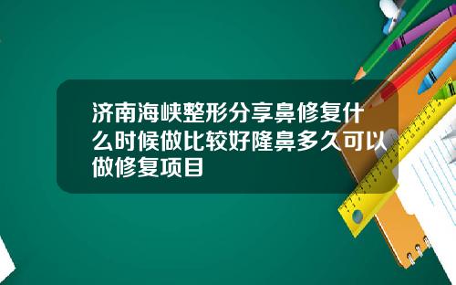济南海峡整形分享鼻修复什么时候做比较好隆鼻多久可以做修复项目
