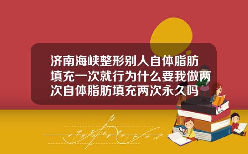 济南海峡整形别人自体脂肪填充一次就行为什么要我做两次自体脂肪填充两次永久吗