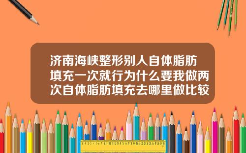 济南海峡整形别人自体脂肪填充一次就行为什么要我做两次自体脂肪填充去哪里做比较好