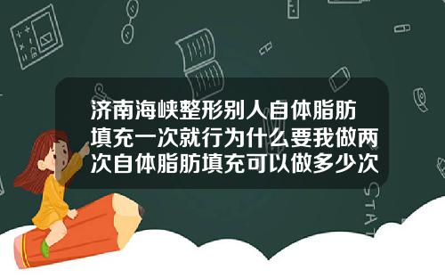 济南海峡整形别人自体脂肪填充一次就行为什么要我做两次自体脂肪填充可以做多少次