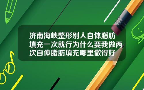 济南海峡整形别人自体脂肪填充一次就行为什么要我做两次自体脂肪填充哪里做得好
