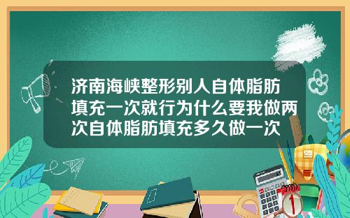 济南海峡整形别人自体脂肪填充一次就行为什么要我做两次自体脂肪填充多久做一次