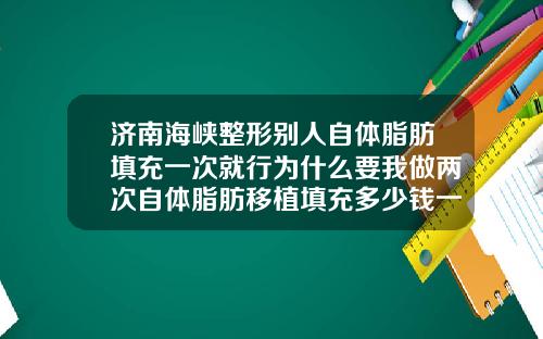济南海峡整形别人自体脂肪填充一次就行为什么要我做两次自体脂肪移植填充多少钱一次