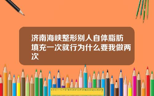 济南海峡整形别人自体脂肪填充一次就行为什么要我做两次