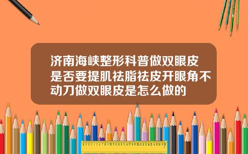 济南海峡整形科普做双眼皮是否要提肌祛脂祛皮开眼角不动刀做双眼皮是怎么做的