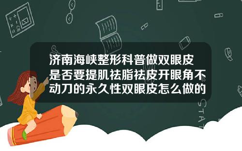 济南海峡整形科普做双眼皮是否要提肌祛脂祛皮开眼角不动刀的永久性双眼皮怎么做的