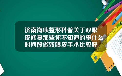济南海峡整形科普关于双眼皮修复那些你不知道的事什么时间段做双眼皮手术比较好