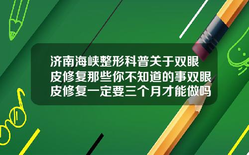 济南海峡整形科普关于双眼皮修复那些你不知道的事双眼皮修复一定要三个月才能做吗