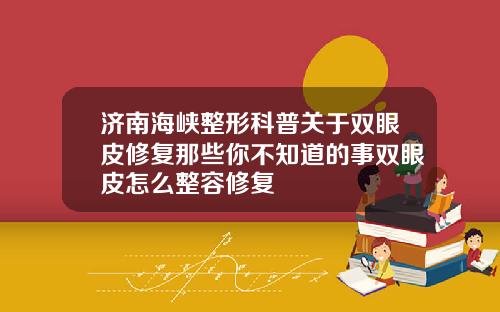 济南海峡整形科普关于双眼皮修复那些你不知道的事双眼皮怎么整容修复