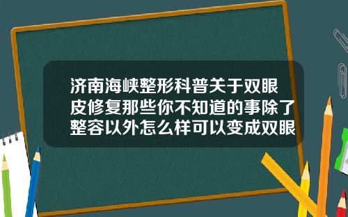 济南海峡整形科普关于双眼皮修复那些你不知道的事除了整容以外怎么样可以变成双眼皮