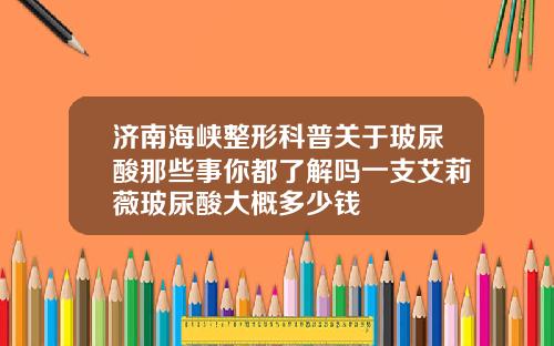 济南海峡整形科普关于玻尿酸那些事你都了解吗一支艾莉薇玻尿酸大概多少钱