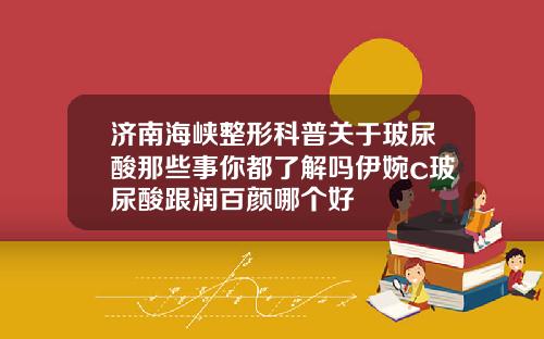 济南海峡整形科普关于玻尿酸那些事你都了解吗伊婉c玻尿酸跟润百颜哪个好