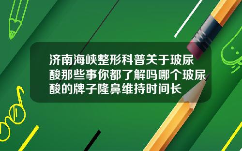 济南海峡整形科普关于玻尿酸那些事你都了解吗哪个玻尿酸的牌子隆鼻维持时间长