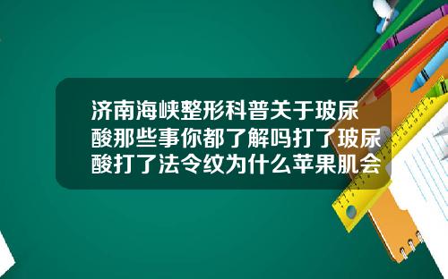 济南海峡整形科普关于玻尿酸那些事你都了解吗打了玻尿酸打了法令纹为什么苹果肌会肿