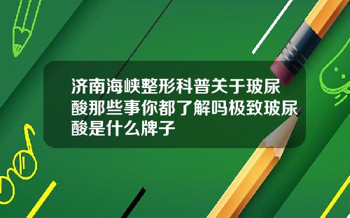 济南海峡整形科普关于玻尿酸那些事你都了解吗极致玻尿酸是什么牌子