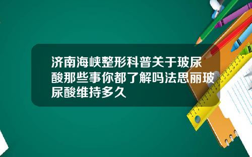 济南海峡整形科普关于玻尿酸那些事你都了解吗法思丽玻尿酸维持多久