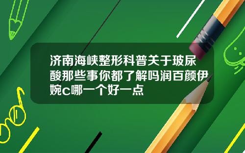 济南海峡整形科普关于玻尿酸那些事你都了解吗润百颜伊婉c哪一个好一点