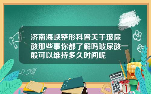 济南海峡整形科普关于玻尿酸那些事你都了解吗玻尿酸一般可以维持多久时间呢