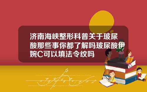 济南海峡整形科普关于玻尿酸那些事你都了解吗玻尿酸伊婉C可以填法令纹吗
