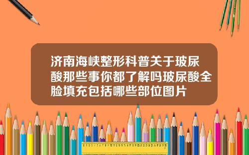 济南海峡整形科普关于玻尿酸那些事你都了解吗玻尿酸全脸填充包括哪些部位图片