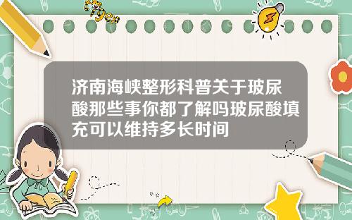 济南海峡整形科普关于玻尿酸那些事你都了解吗玻尿酸填充可以维持多长时间