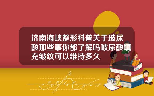 济南海峡整形科普关于玻尿酸那些事你都了解吗玻尿酸填充皱纹可以维持多久