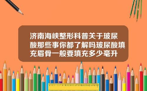 济南海峡整形科普关于玻尿酸那些事你都了解吗玻尿酸填充眉骨一般要填充多少毫升