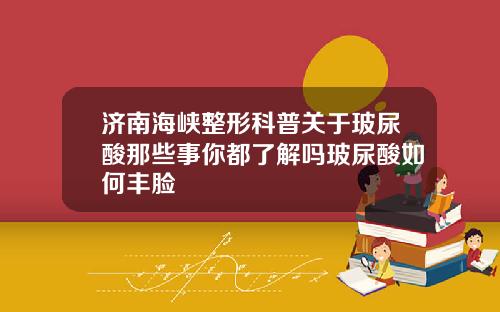 济南海峡整形科普关于玻尿酸那些事你都了解吗玻尿酸如何丰脸