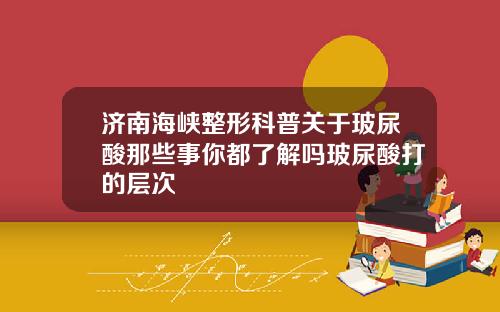 济南海峡整形科普关于玻尿酸那些事你都了解吗玻尿酸打的层次