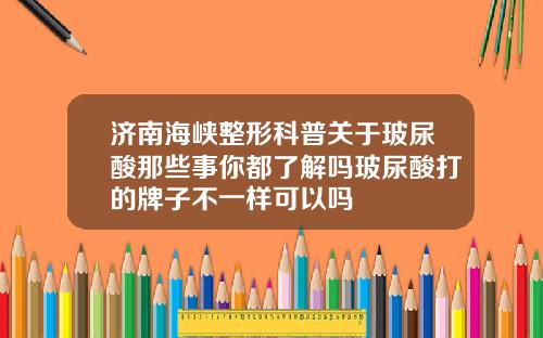 济南海峡整形科普关于玻尿酸那些事你都了解吗玻尿酸打的牌子不一样可以吗