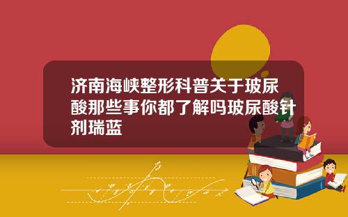 济南海峡整形科普关于玻尿酸那些事你都了解吗玻尿酸针剂瑞蓝