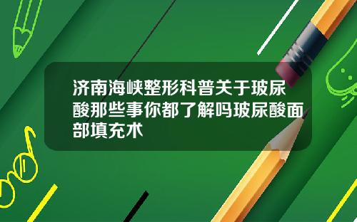 济南海峡整形科普关于玻尿酸那些事你都了解吗玻尿酸面部填充术