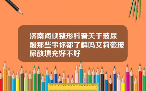 济南海峡整形科普关于玻尿酸那些事你都了解吗艾莉薇玻尿酸填充好不好