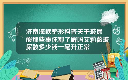 济南海峡整形科普关于玻尿酸那些事你都了解吗艾莉薇玻尿酸多少钱一毫升正常