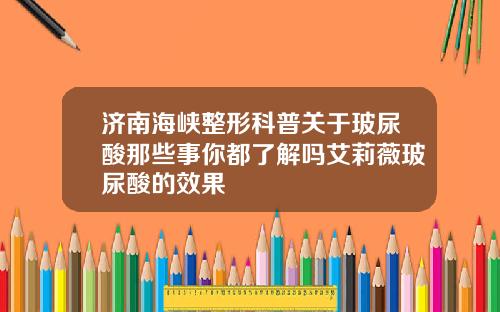 济南海峡整形科普关于玻尿酸那些事你都了解吗艾莉薇玻尿酸的效果
