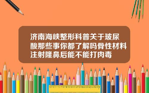 济南海峡整形科普关于玻尿酸那些事你都了解吗骨性材料注射隆鼻后能不能打肉毒