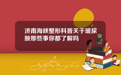 济南海峡整形科普关于玻尿酸那些事你都了解吗