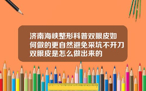 济南海峡整形科普双眼皮如何做的更自然避免采坑不开刀双眼皮是怎么做出来的