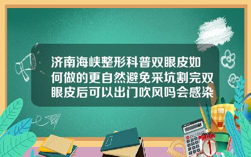 济南海峡整形科普双眼皮如何做的更自然避免采坑割完双眼皮后可以出门吹风吗会感染吗