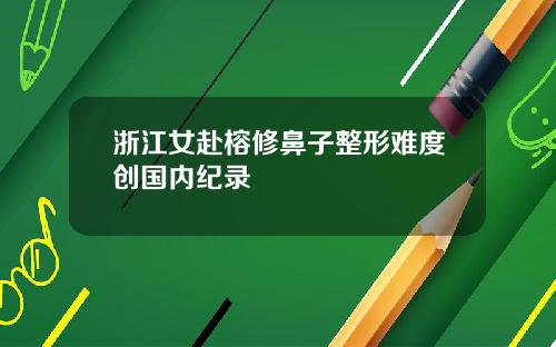浙江女赴榕修鼻子整形难度创国内纪录
