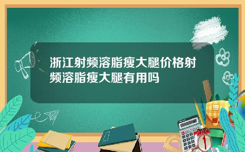 浙江射频溶脂瘦大腿价格射频溶脂瘦大腿有用吗