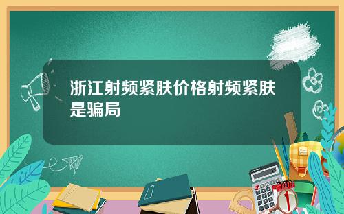 浙江射频紧肤价格射频紧肤是骗局