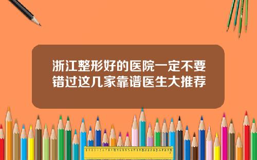 浙江整形好的医院一定不要错过这几家靠谱医生大推荐