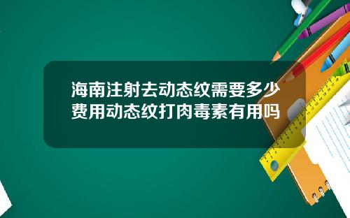海南注射去动态纹需要多少费用动态纹打肉毒素有用吗